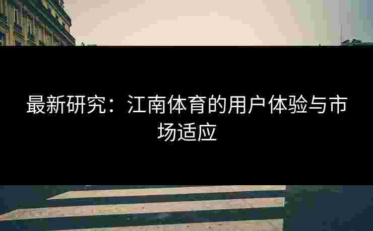 最新研究：江南体育的用户体验与市场适应