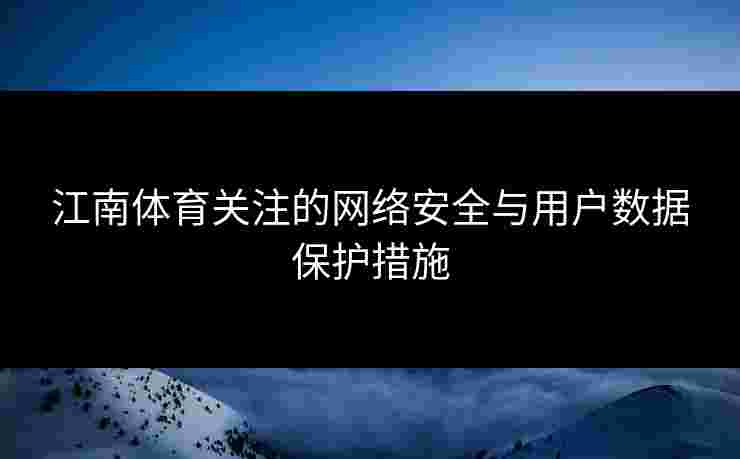 江南体育关注的网络安全与用户数据保护措施