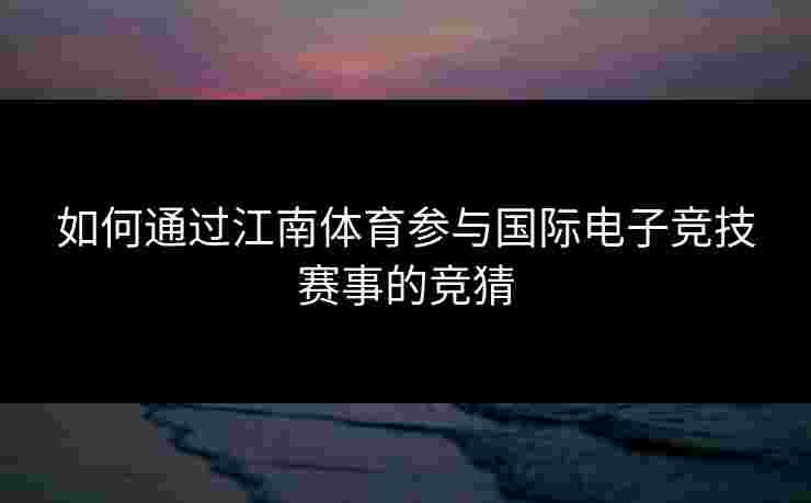 如何通过江南体育参与国际电子竞技赛事的竞猜