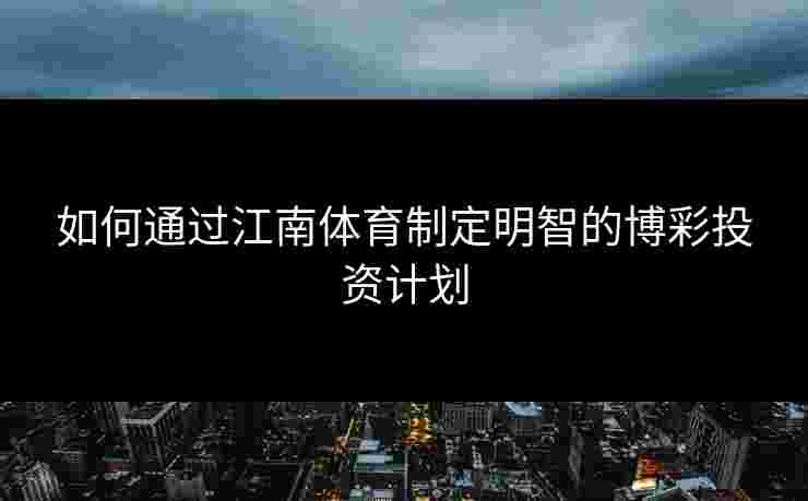 如何通过江南体育制定明智的博彩投资计划