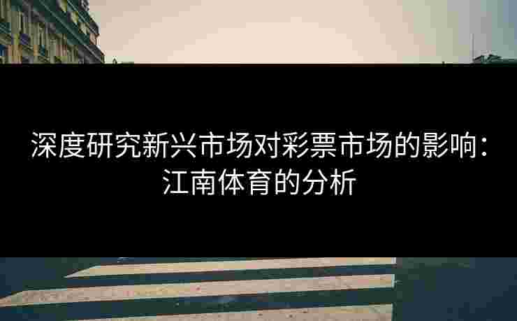 深度研究新兴市场对彩票市场的影响：江南体育的分析