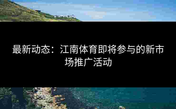最新动态：江南体育即将参与的新市场推广活动