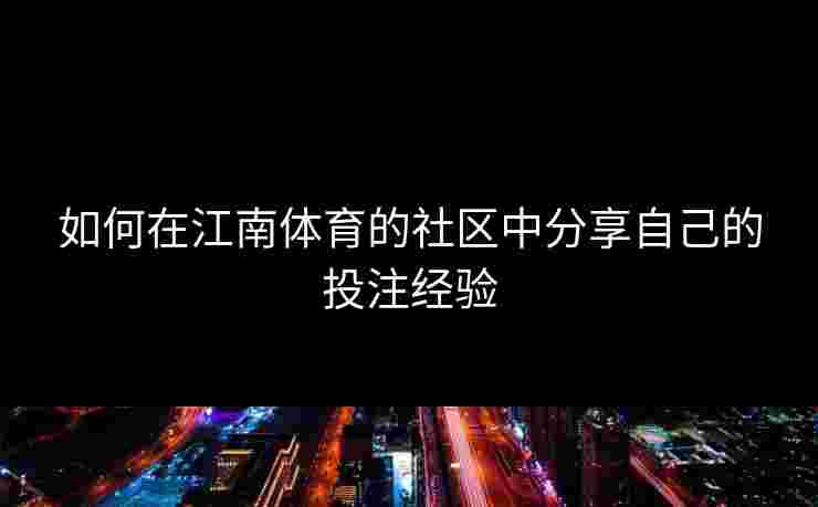 如何在江南体育的社区中分享自己的投注经验