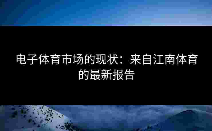 电子体育市场的现状：来自江南体育的最新报告