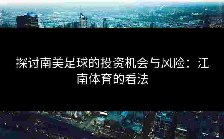 探讨南美足球的投资机会与风险：江南体育的看法