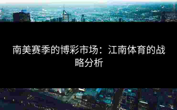 南美赛季的博彩市场：江南体育的战略分析