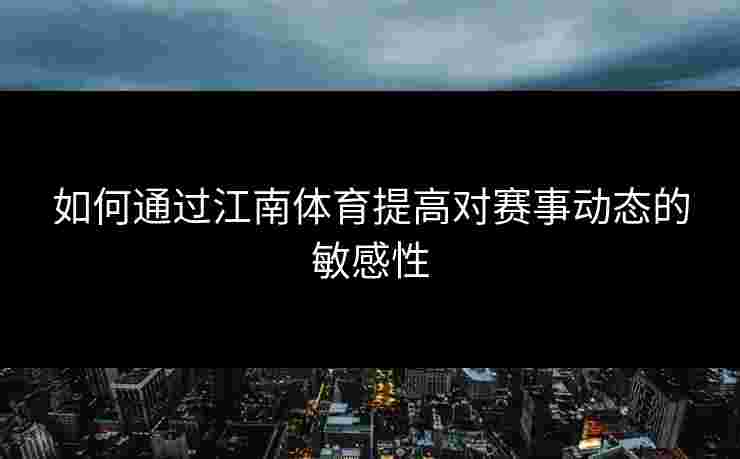 如何通过江南体育提高对赛事动态的敏感性