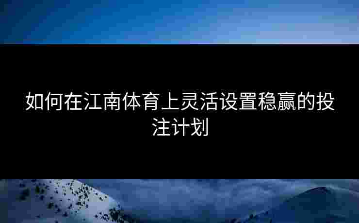 如何在江南体育上灵活设置稳赢的投注计划