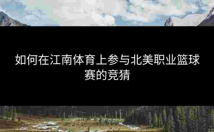 如何在江南体育上参与北美职业篮球赛的竞猜