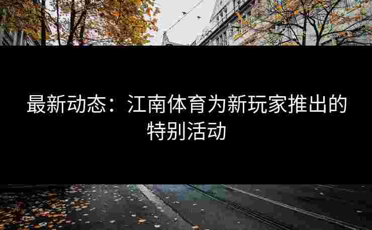 最新动态：江南体育为新玩家推出的特别活动