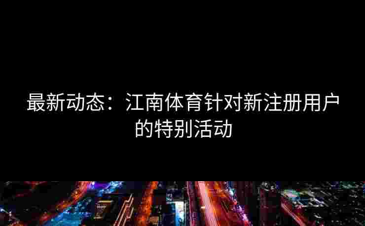 最新动态：江南体育针对新注册用户的特别活动