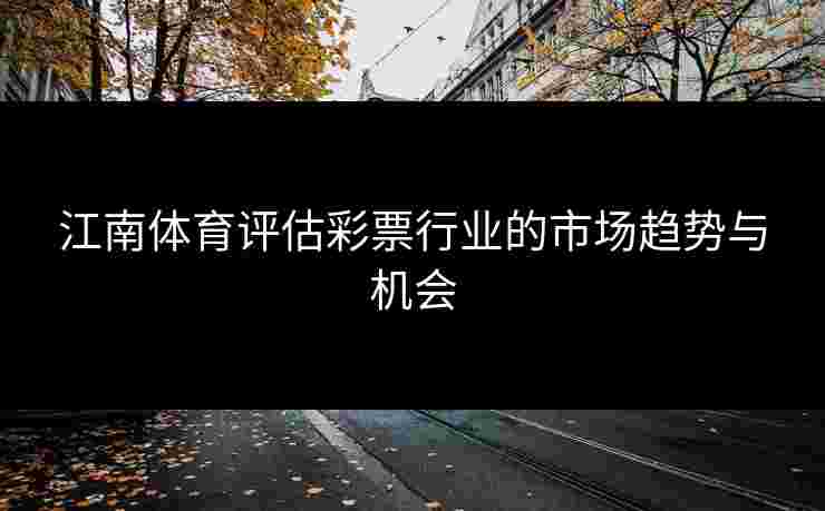 江南体育评估彩票行业的市场趋势与机会