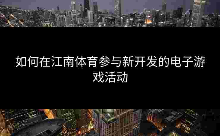 如何在江南体育参与新开发的电子游戏活动