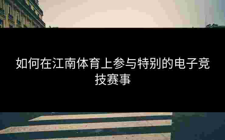 如何在江南体育上参与特别的电子竞技赛事