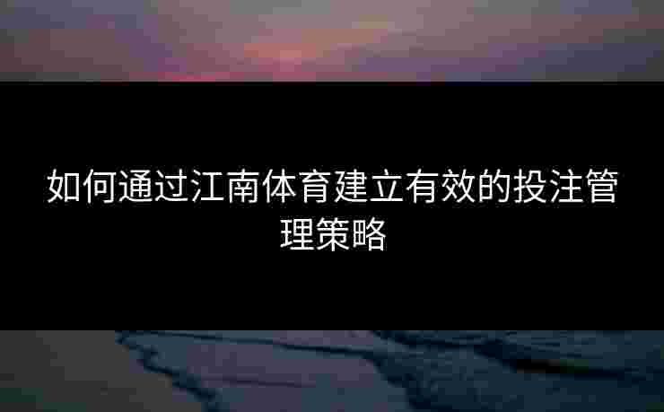 如何通过江南体育建立有效的投注管理策略