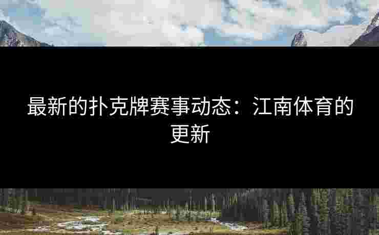 最新的扑克牌赛事动态：江南体育的更新