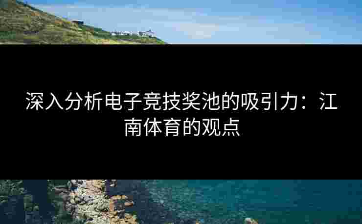 深入分析电子竞技奖池的吸引力：江南体育的观点