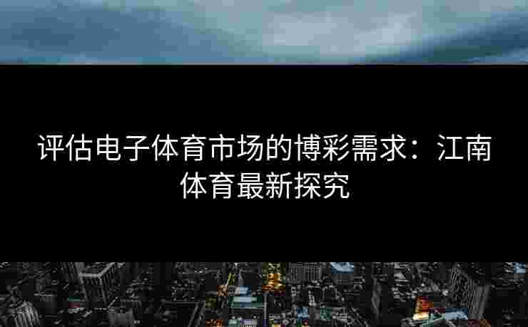 评估电子体育市场的博彩需求：江南体育最新探究