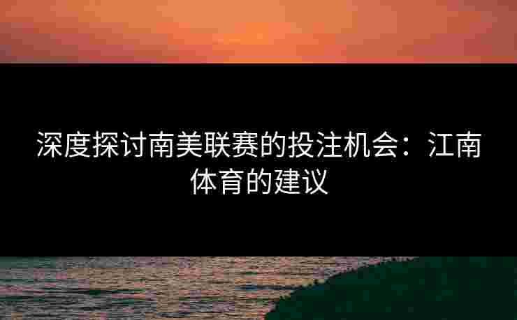 深度探讨南美联赛的投注机会：江南体育的建议