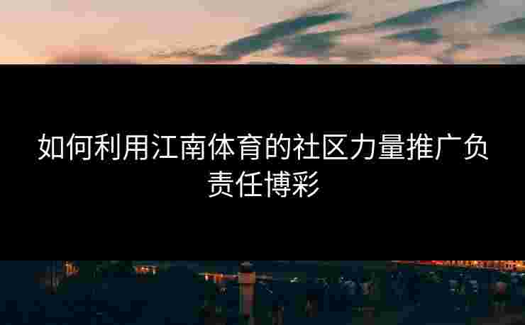 如何利用江南体育的社区力量推广负责任博彩