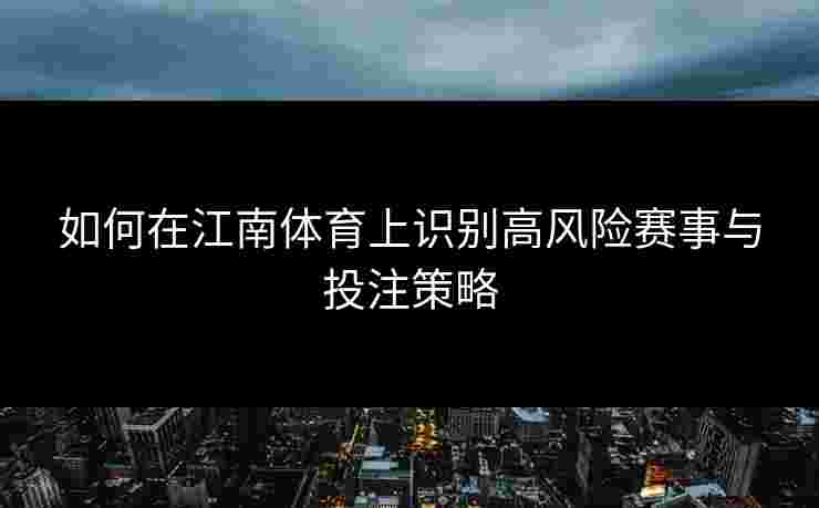 如何在江南体育上识别高风险赛事与投注策略
