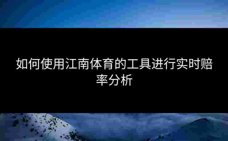 如何使用江南体育的工具进行实时赔率分析