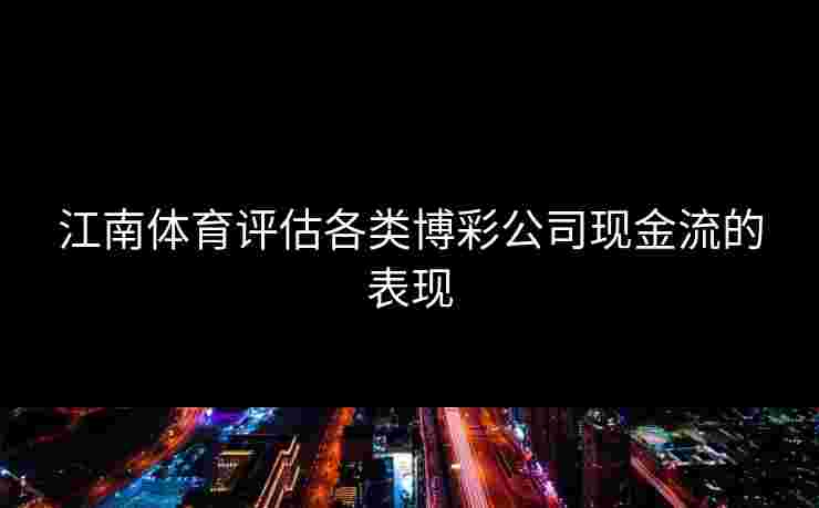 江南体育评估各类博彩公司现金流的表现