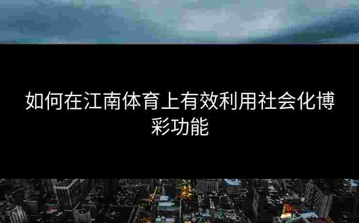 如何在江南体育上有效利用社会化博彩功能