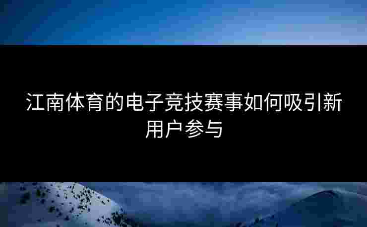 江南体育的电子竞技赛事如何吸引新用户参与