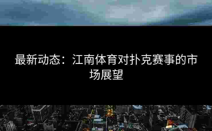 最新动态：江南体育对扑克赛事的市场展望