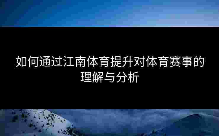 如何通过江南体育提升对体育赛事的理解与分析