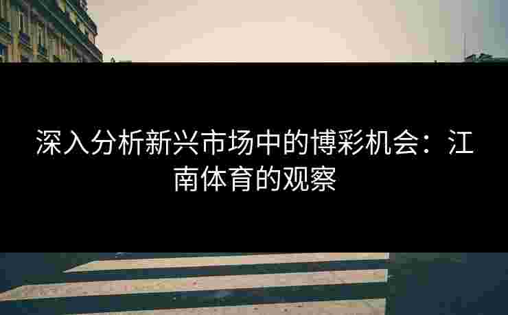 深入分析新兴市场中的博彩机会：江南体育的观察