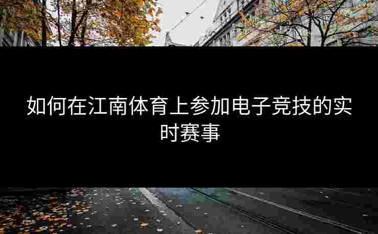 如何在江南体育上参加电子竞技的实时赛事