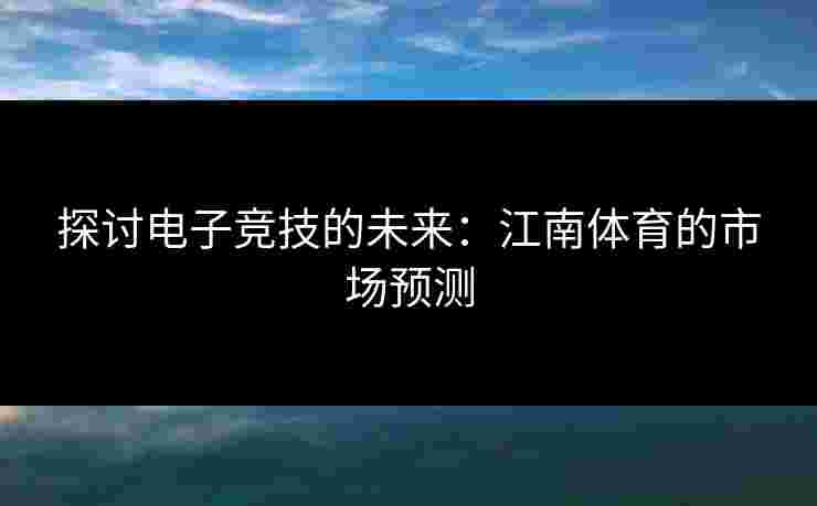 探讨电子竞技的未来：江南体育的市场预测
