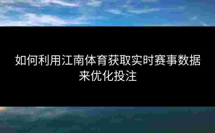 如何利用江南体育获取实时赛事数据来优化投注