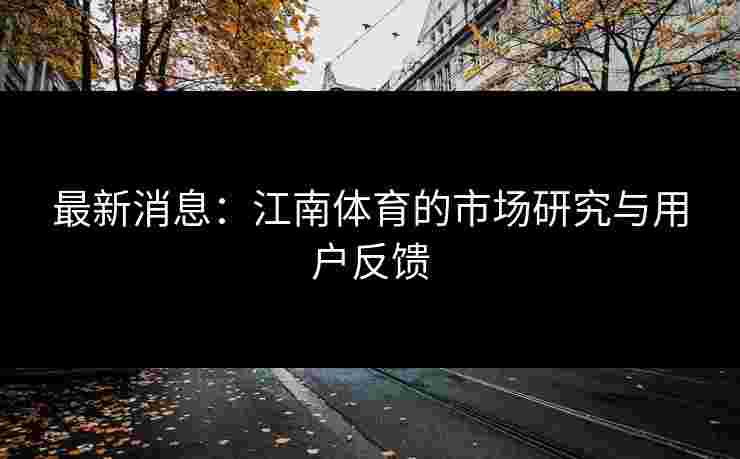 最新消息：江南体育的市场研究与用户反馈