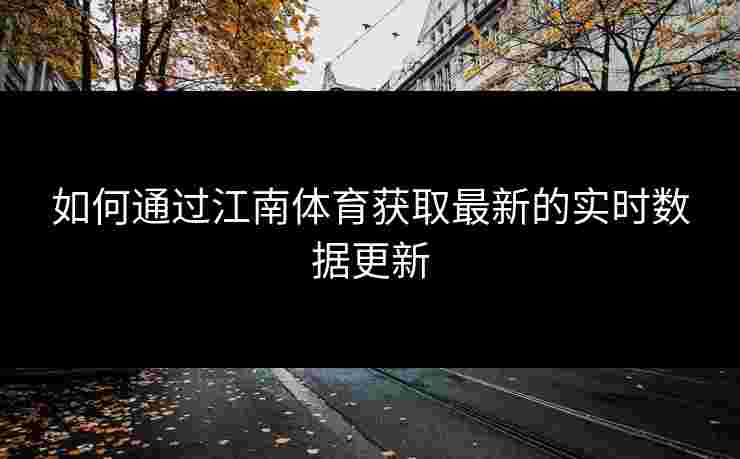 如何通过江南体育获取最新的实时数据更新