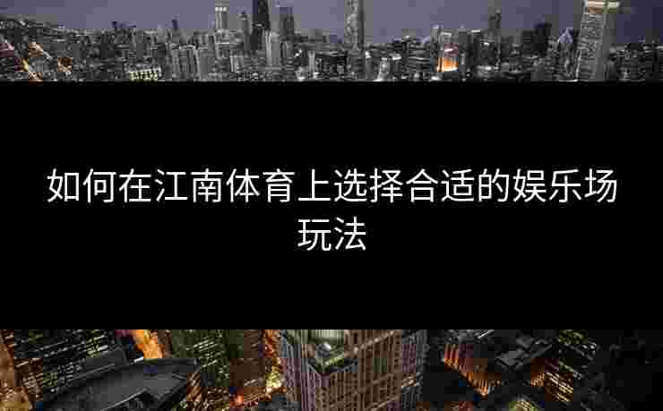 如何在江南体育上选择合适的娱乐场玩法