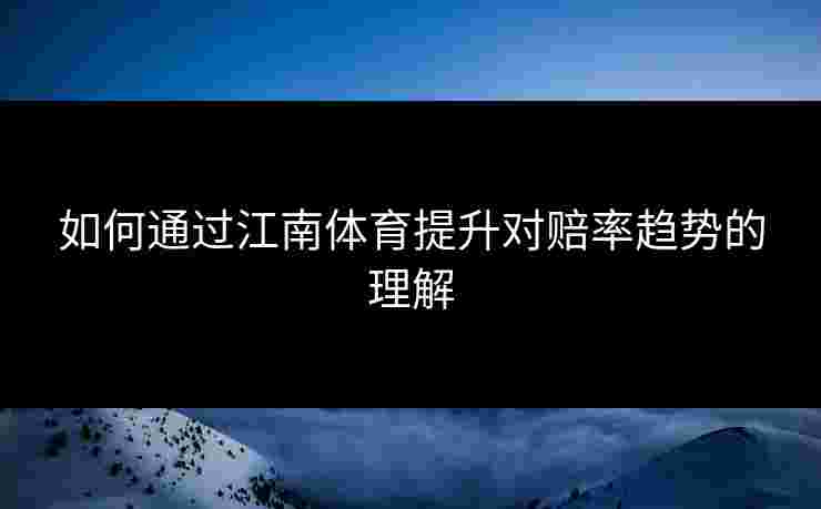 如何通过江南体育提升对赔率趋势的理解