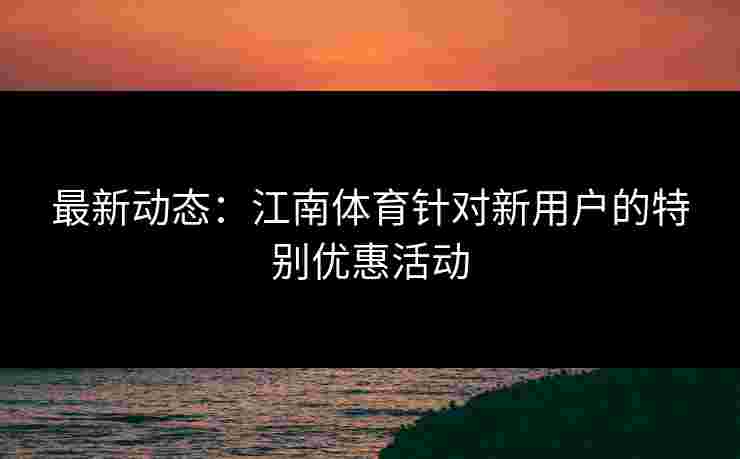 最新动态：江南体育针对新用户的特别优惠活动