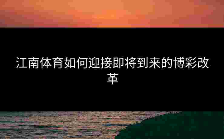 江南体育如何迎接即将到来的博彩改革