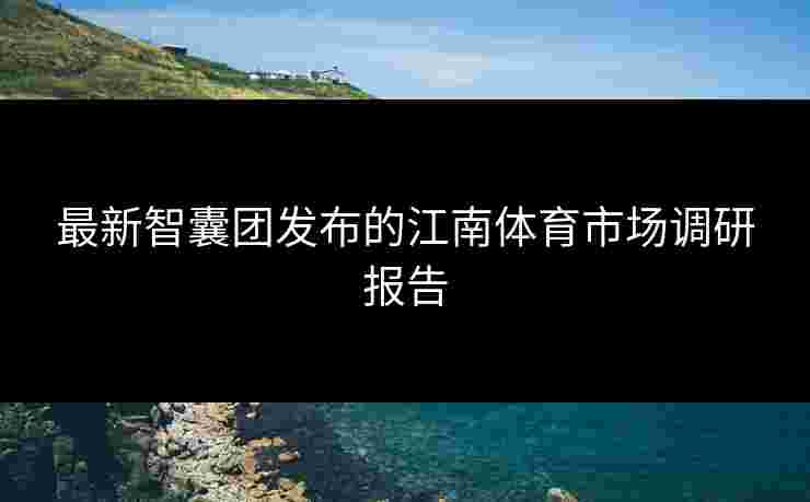 最新智囊团发布的江南体育市场调研报告
