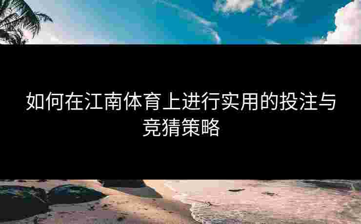如何在江南体育上进行实用的投注与竞猜策略