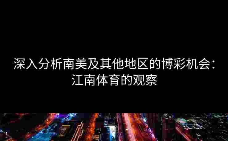 深入分析南美及其他地区的博彩机会：江南体育的观察