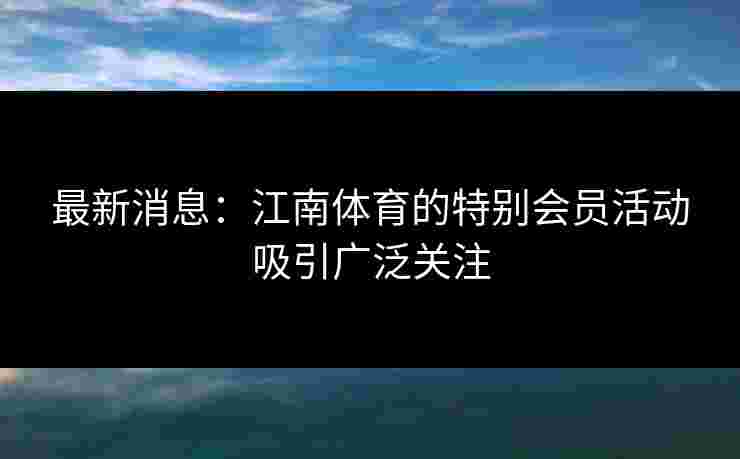 最新消息：江南体育的特别会员活动吸引广泛关注