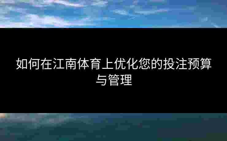 如何在江南体育上优化您的投注预算与管理