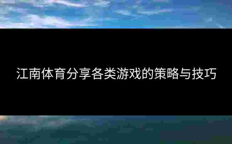 江南体育分享各类游戏的策略与技巧