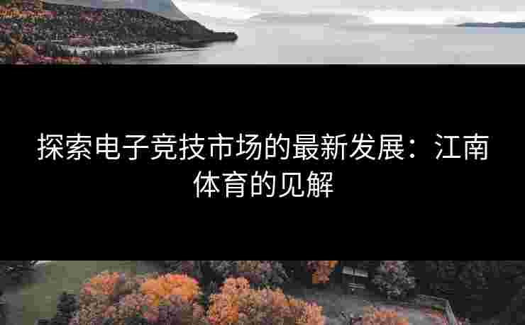 探索电子竞技市场的最新发展：江南体育的见解