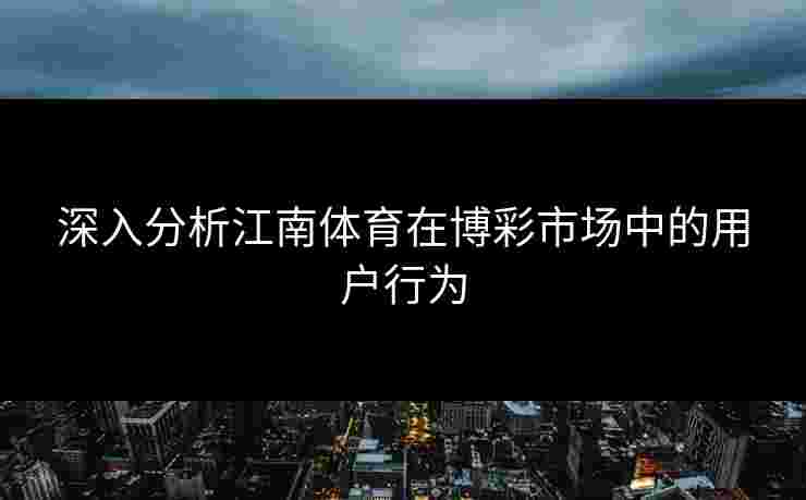 深入分析江南体育在博彩市场中的用户行为