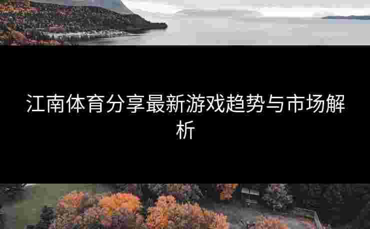 江南体育分享最新游戏趋势与市场解析
